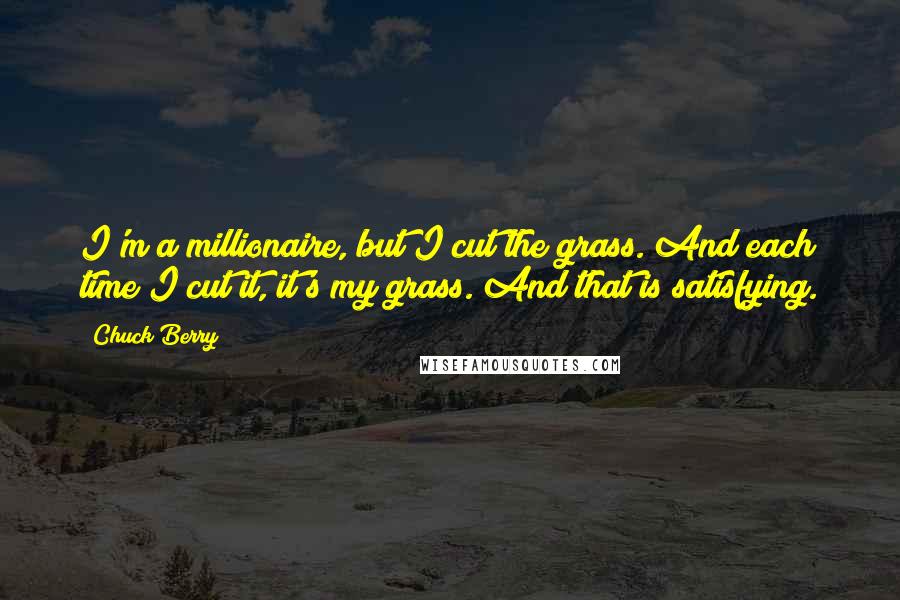 Chuck Berry Quotes: I'm a millionaire, but I cut the grass. And each time I cut it, it's my grass. And that is satisfying.