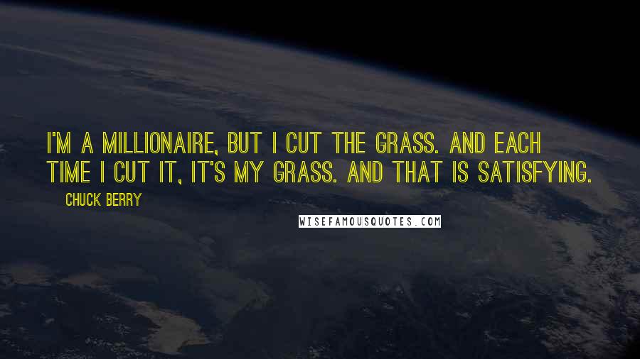 Chuck Berry Quotes: I'm a millionaire, but I cut the grass. And each time I cut it, it's my grass. And that is satisfying.