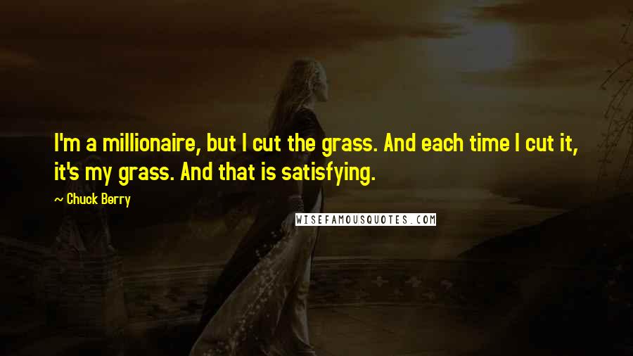 Chuck Berry Quotes: I'm a millionaire, but I cut the grass. And each time I cut it, it's my grass. And that is satisfying.