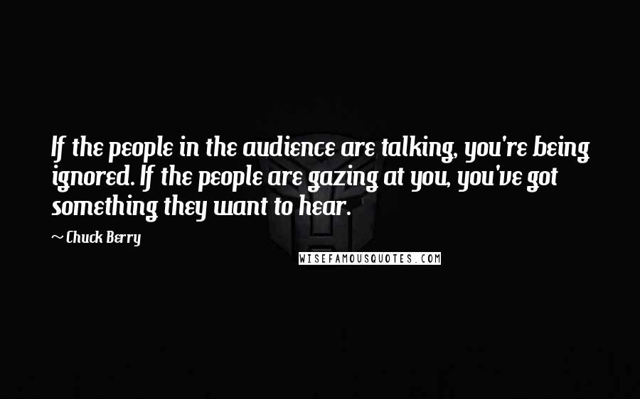 Chuck Berry Quotes: If the people in the audience are talking, you're being ignored. If the people are gazing at you, you've got something they want to hear.