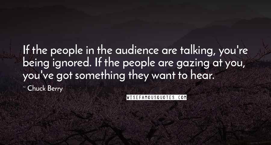 Chuck Berry Quotes: If the people in the audience are talking, you're being ignored. If the people are gazing at you, you've got something they want to hear.