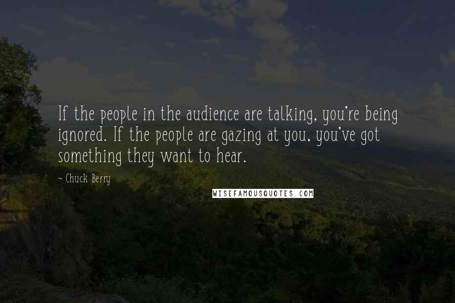 Chuck Berry Quotes: If the people in the audience are talking, you're being ignored. If the people are gazing at you, you've got something they want to hear.