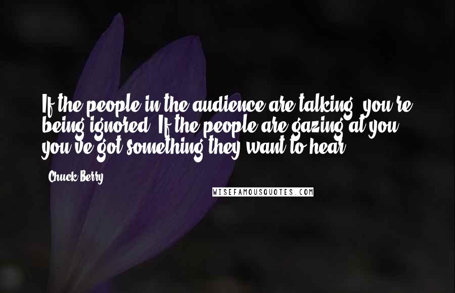 Chuck Berry Quotes: If the people in the audience are talking, you're being ignored. If the people are gazing at you, you've got something they want to hear.