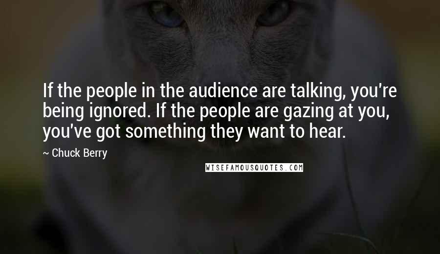 Chuck Berry Quotes: If the people in the audience are talking, you're being ignored. If the people are gazing at you, you've got something they want to hear.