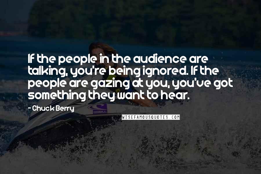 Chuck Berry Quotes: If the people in the audience are talking, you're being ignored. If the people are gazing at you, you've got something they want to hear.