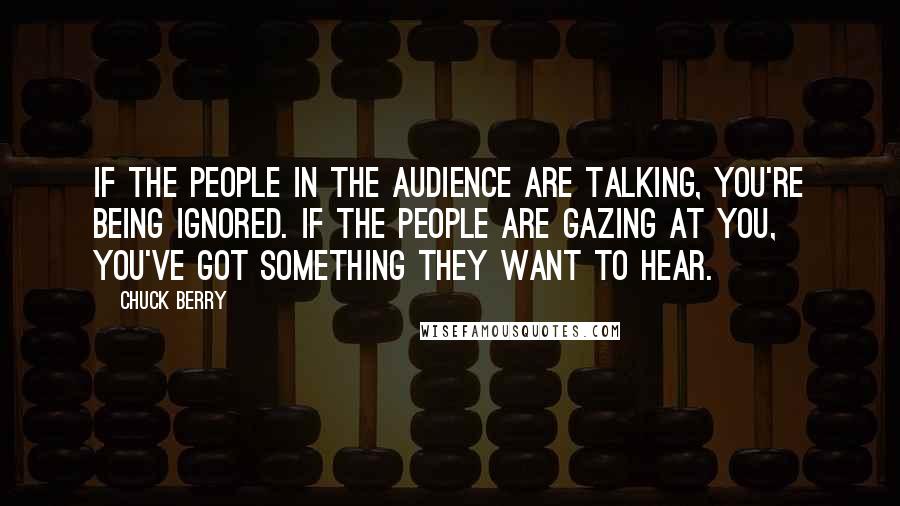 Chuck Berry Quotes: If the people in the audience are talking, you're being ignored. If the people are gazing at you, you've got something they want to hear.