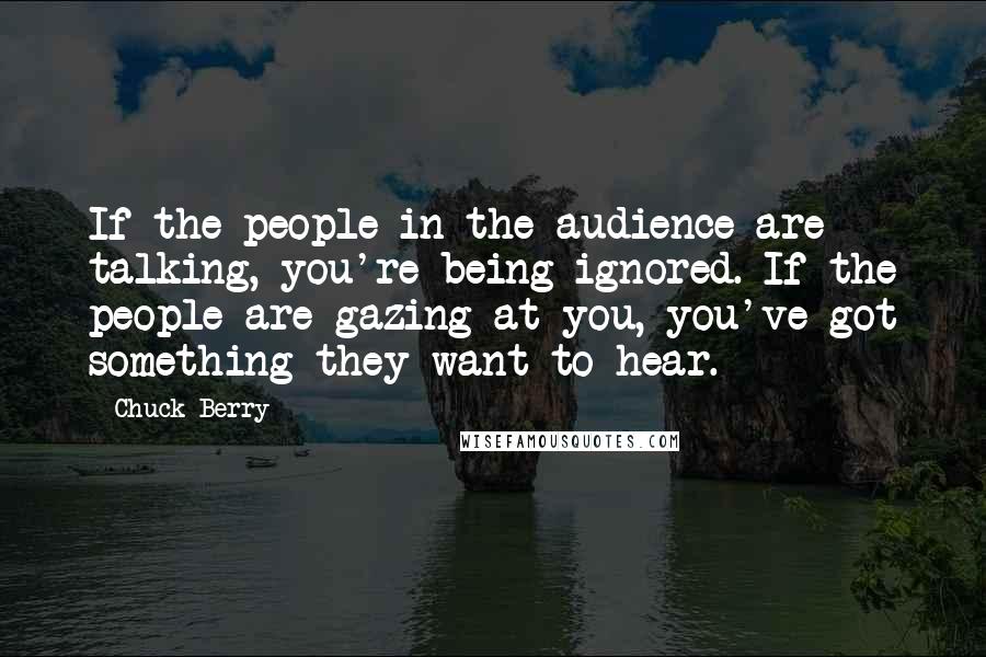 Chuck Berry Quotes: If the people in the audience are talking, you're being ignored. If the people are gazing at you, you've got something they want to hear.