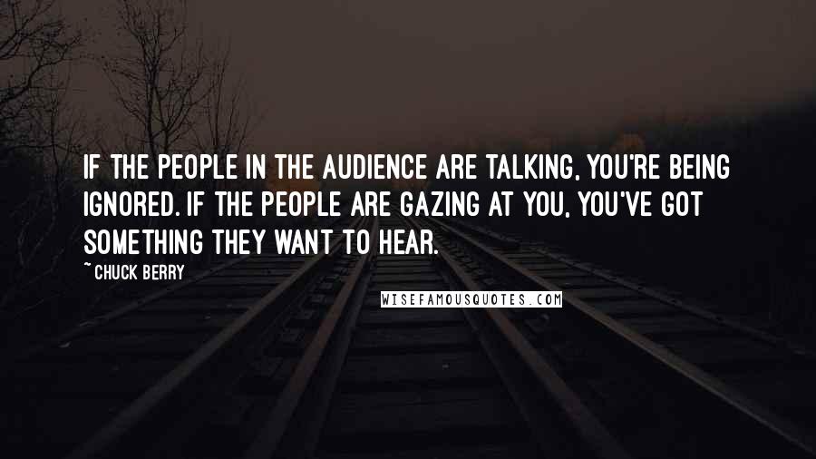 Chuck Berry Quotes: If the people in the audience are talking, you're being ignored. If the people are gazing at you, you've got something they want to hear.