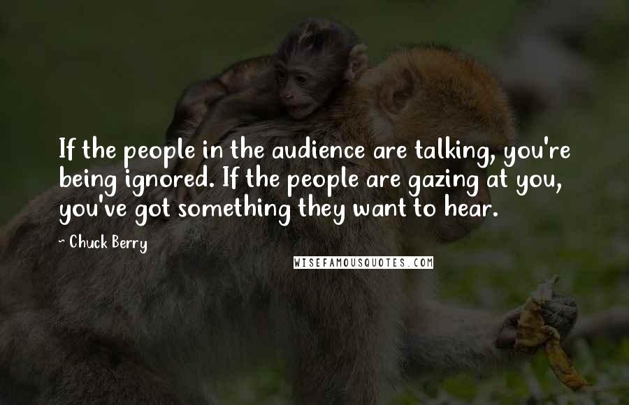 Chuck Berry Quotes: If the people in the audience are talking, you're being ignored. If the people are gazing at you, you've got something they want to hear.