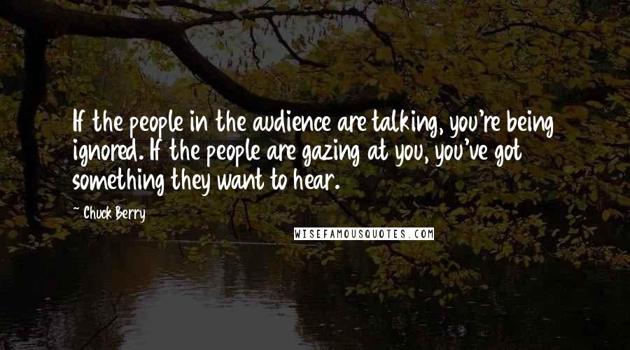 Chuck Berry Quotes: If the people in the audience are talking, you're being ignored. If the people are gazing at you, you've got something they want to hear.