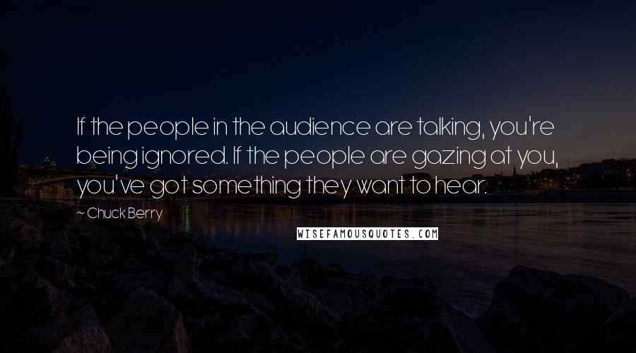 Chuck Berry Quotes: If the people in the audience are talking, you're being ignored. If the people are gazing at you, you've got something they want to hear.