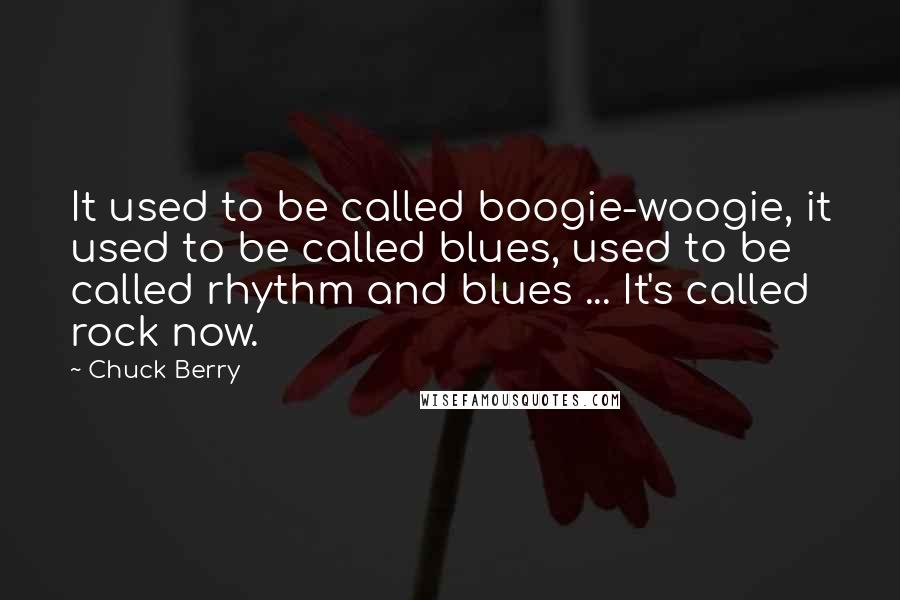 Chuck Berry Quotes: It used to be called boogie-woogie, it used to be called blues, used to be called rhythm and blues ... It's called rock now.
