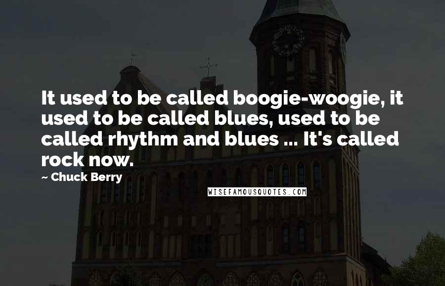 Chuck Berry Quotes: It used to be called boogie-woogie, it used to be called blues, used to be called rhythm and blues ... It's called rock now.