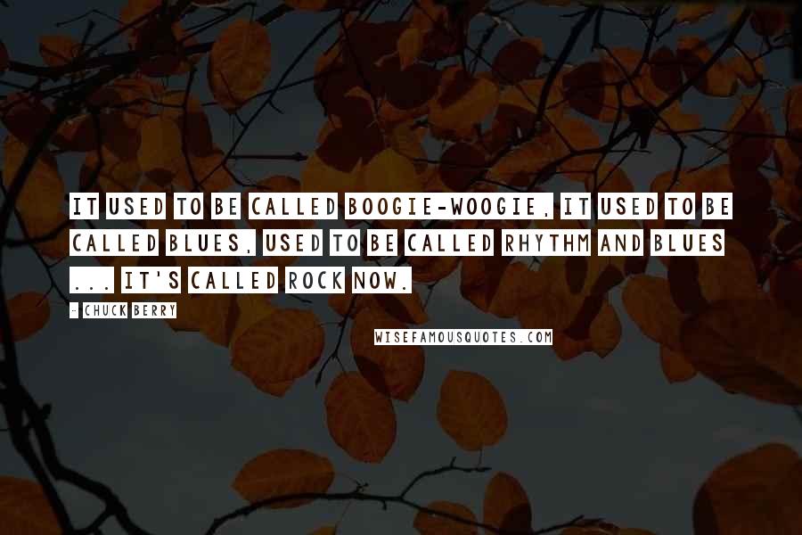 Chuck Berry Quotes: It used to be called boogie-woogie, it used to be called blues, used to be called rhythm and blues ... It's called rock now.