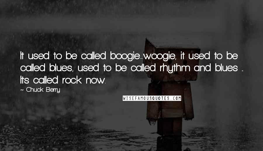 Chuck Berry Quotes: It used to be called boogie-woogie, it used to be called blues, used to be called rhythm and blues ... It's called rock now.