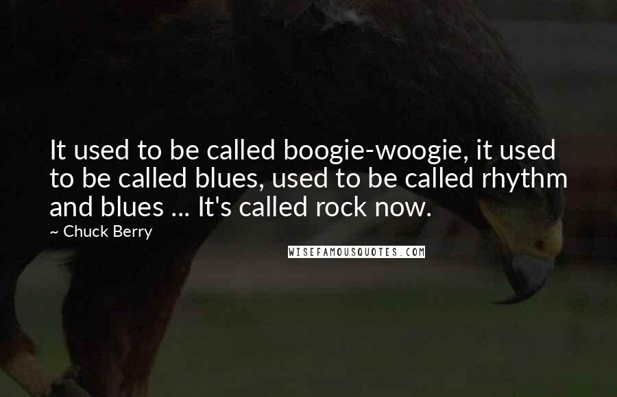 Chuck Berry Quotes: It used to be called boogie-woogie, it used to be called blues, used to be called rhythm and blues ... It's called rock now.