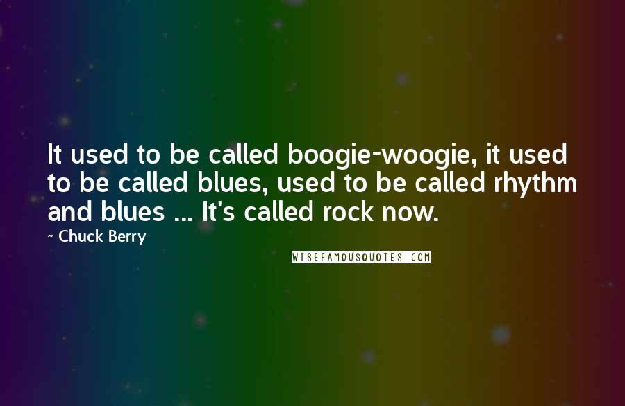 Chuck Berry Quotes: It used to be called boogie-woogie, it used to be called blues, used to be called rhythm and blues ... It's called rock now.