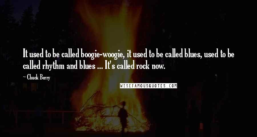 Chuck Berry Quotes: It used to be called boogie-woogie, it used to be called blues, used to be called rhythm and blues ... It's called rock now.