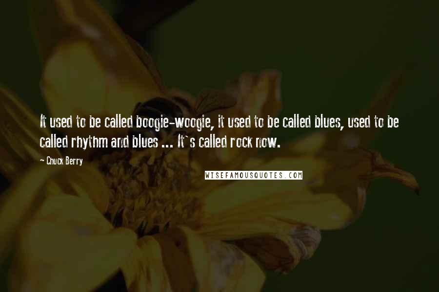 Chuck Berry Quotes: It used to be called boogie-woogie, it used to be called blues, used to be called rhythm and blues ... It's called rock now.