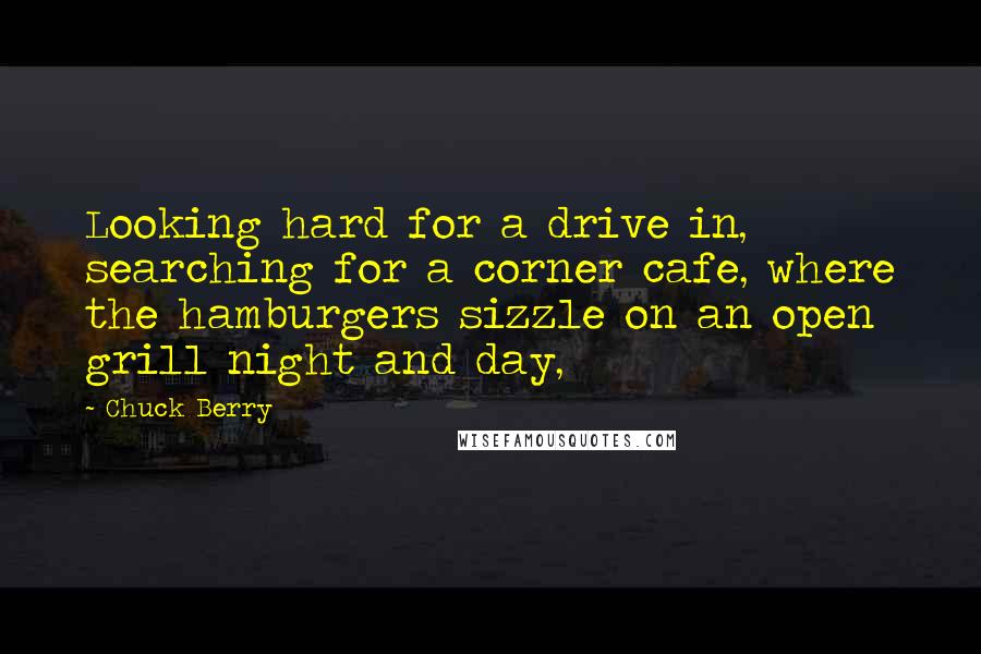 Chuck Berry Quotes: Looking hard for a drive in, searching for a corner cafe, where the hamburgers sizzle on an open grill night and day,