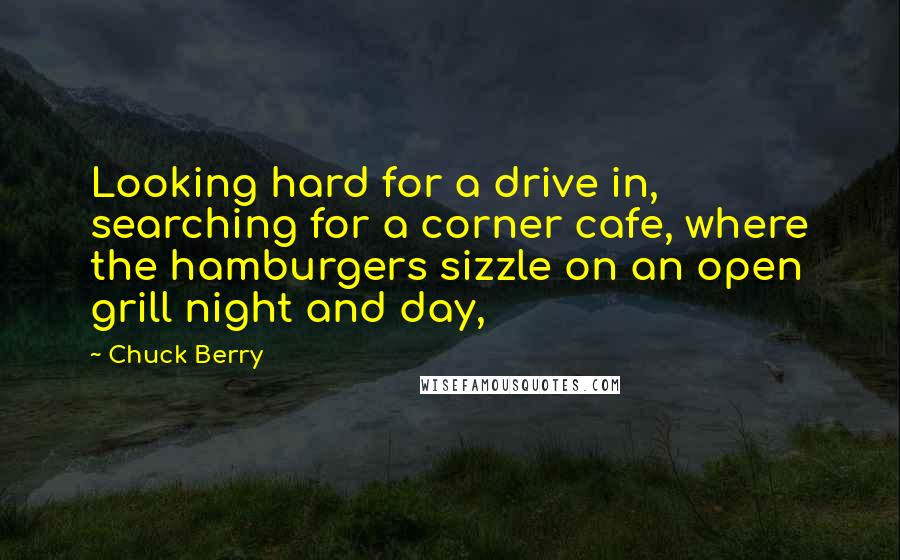 Chuck Berry Quotes: Looking hard for a drive in, searching for a corner cafe, where the hamburgers sizzle on an open grill night and day,