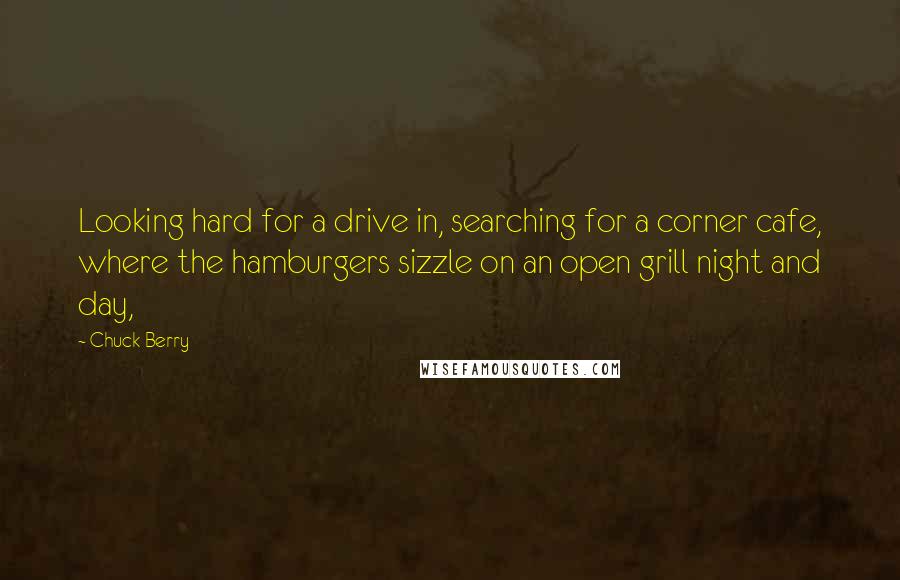 Chuck Berry Quotes: Looking hard for a drive in, searching for a corner cafe, where the hamburgers sizzle on an open grill night and day,