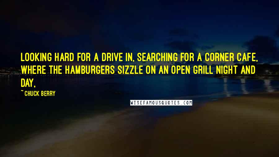 Chuck Berry Quotes: Looking hard for a drive in, searching for a corner cafe, where the hamburgers sizzle on an open grill night and day,