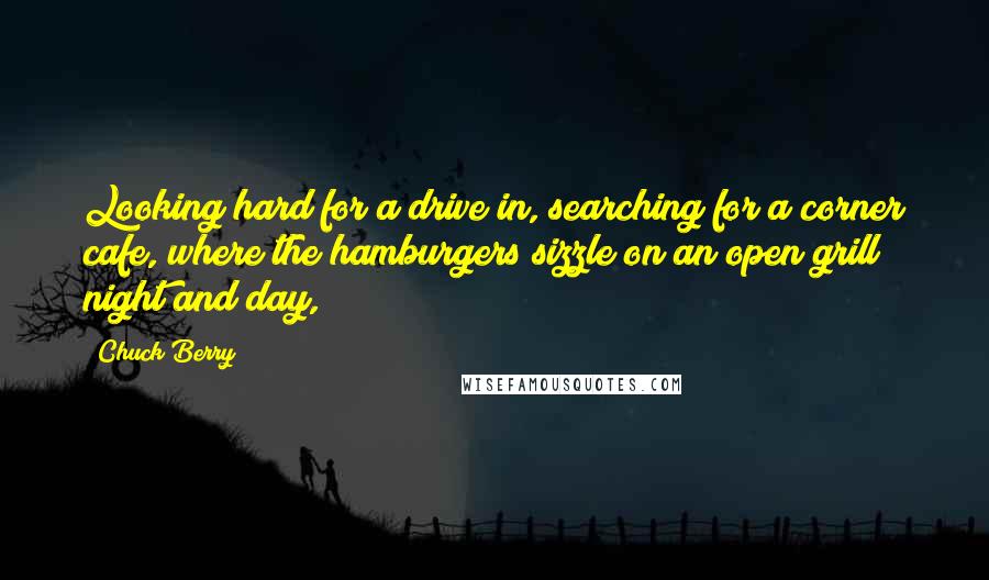 Chuck Berry Quotes: Looking hard for a drive in, searching for a corner cafe, where the hamburgers sizzle on an open grill night and day,