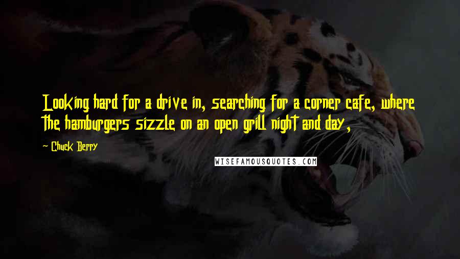 Chuck Berry Quotes: Looking hard for a drive in, searching for a corner cafe, where the hamburgers sizzle on an open grill night and day,