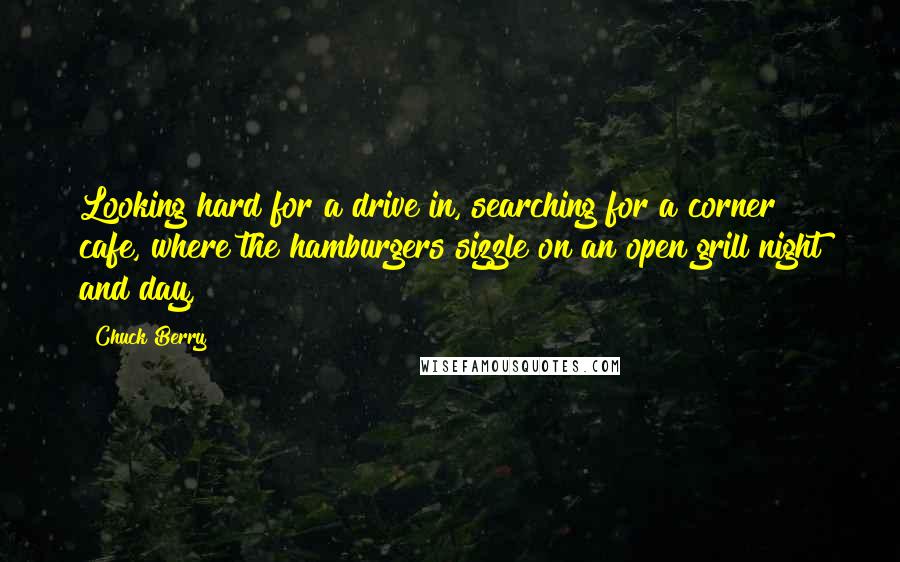 Chuck Berry Quotes: Looking hard for a drive in, searching for a corner cafe, where the hamburgers sizzle on an open grill night and day,