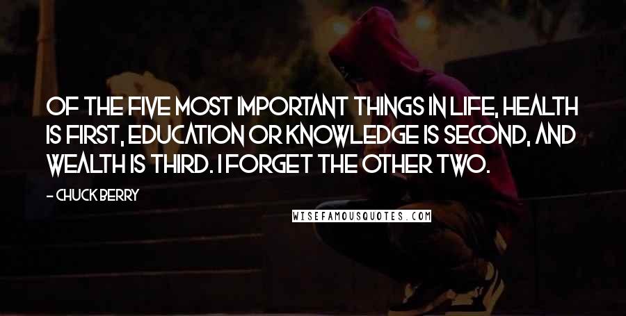 Chuck Berry Quotes: Of the five most important things in life, health is first, education or knowledge is second, and wealth is third. I forget the other two.