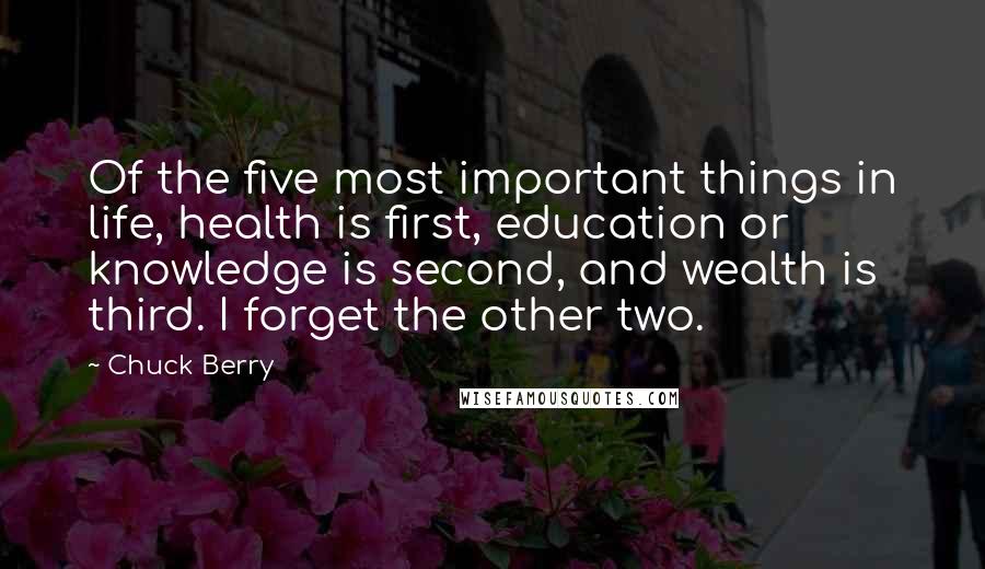 Chuck Berry Quotes: Of the five most important things in life, health is first, education or knowledge is second, and wealth is third. I forget the other two.