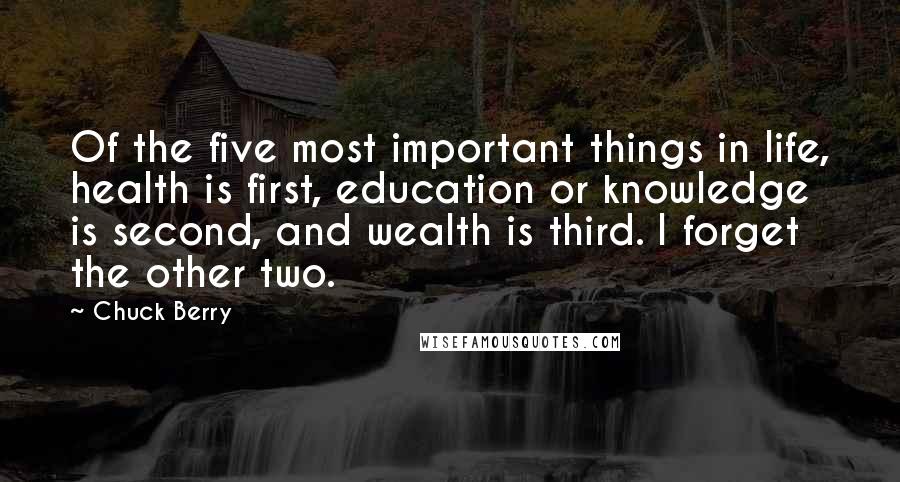 Chuck Berry Quotes: Of the five most important things in life, health is first, education or knowledge is second, and wealth is third. I forget the other two.