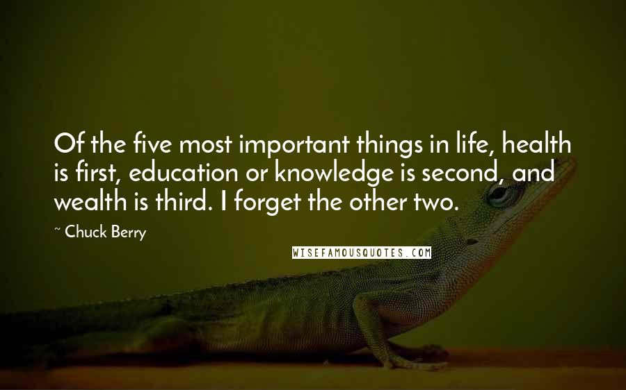 Chuck Berry Quotes: Of the five most important things in life, health is first, education or knowledge is second, and wealth is third. I forget the other two.