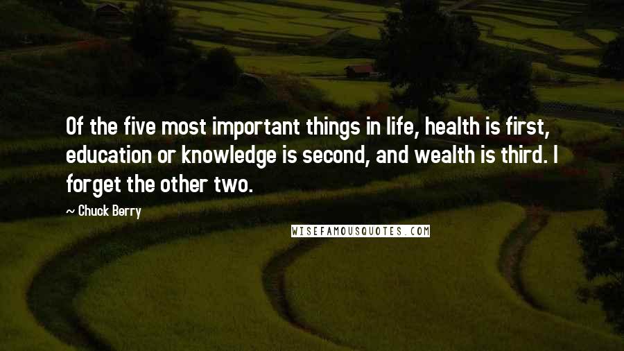 Chuck Berry Quotes: Of the five most important things in life, health is first, education or knowledge is second, and wealth is third. I forget the other two.