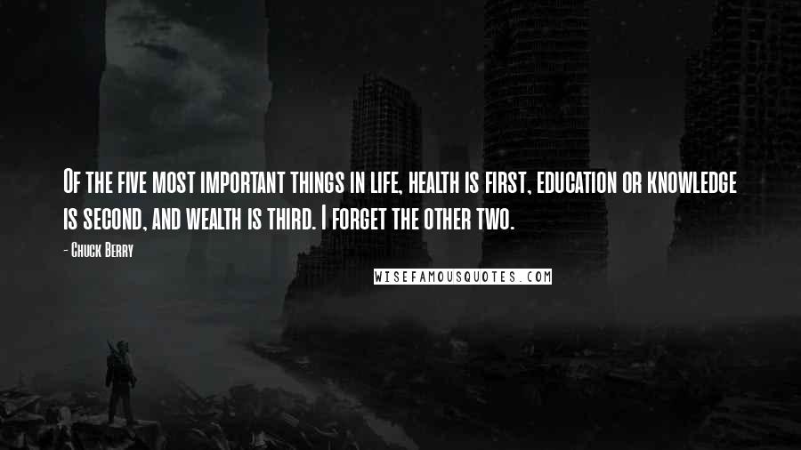 Chuck Berry Quotes: Of the five most important things in life, health is first, education or knowledge is second, and wealth is third. I forget the other two.