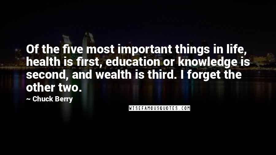 Chuck Berry Quotes: Of the five most important things in life, health is first, education or knowledge is second, and wealth is third. I forget the other two.