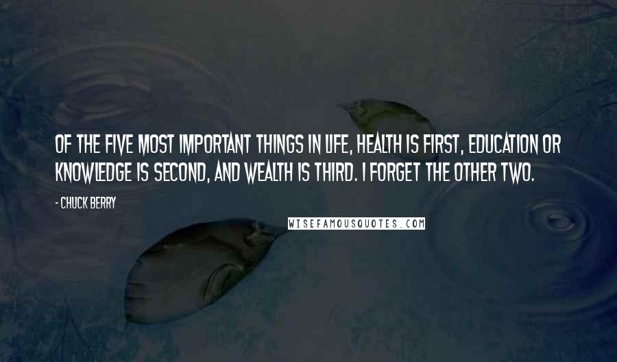 Chuck Berry Quotes: Of the five most important things in life, health is first, education or knowledge is second, and wealth is third. I forget the other two.