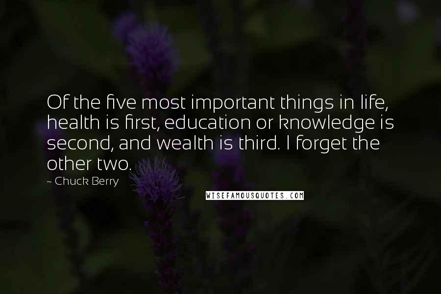 Chuck Berry Quotes: Of the five most important things in life, health is first, education or knowledge is second, and wealth is third. I forget the other two.