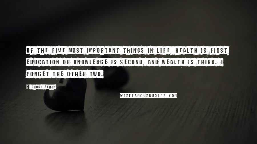 Chuck Berry Quotes: Of the five most important things in life, health is first, education or knowledge is second, and wealth is third. I forget the other two.