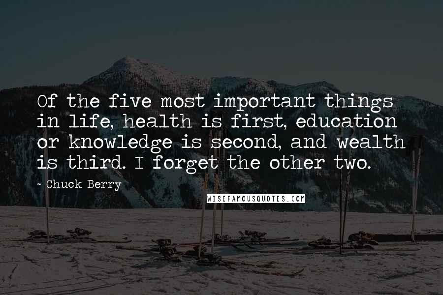 Chuck Berry Quotes: Of the five most important things in life, health is first, education or knowledge is second, and wealth is third. I forget the other two.