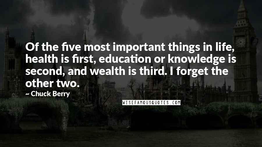 Chuck Berry Quotes: Of the five most important things in life, health is first, education or knowledge is second, and wealth is third. I forget the other two.