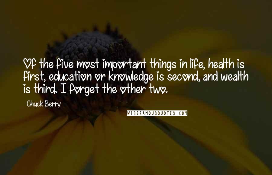 Chuck Berry Quotes: Of the five most important things in life, health is first, education or knowledge is second, and wealth is third. I forget the other two.