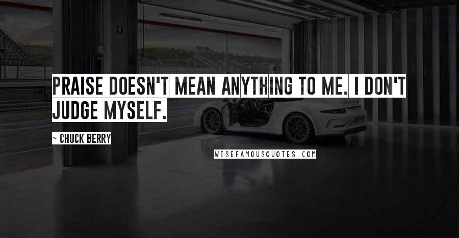 Chuck Berry Quotes: Praise doesn't mean anything to me. I don't judge myself.