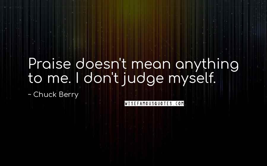 Chuck Berry Quotes: Praise doesn't mean anything to me. I don't judge myself.