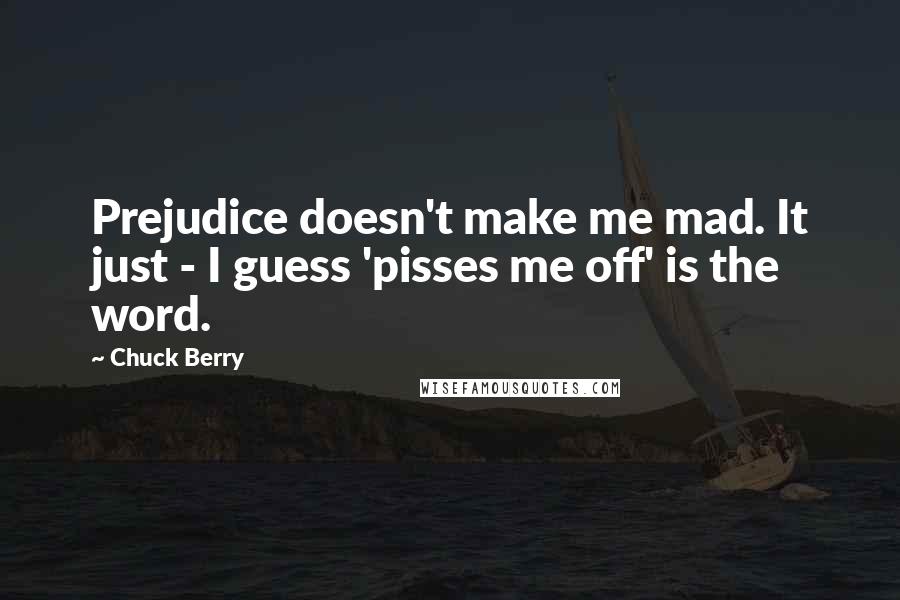 Chuck Berry Quotes: Prejudice doesn't make me mad. It just - I guess 'pisses me off' is the word.