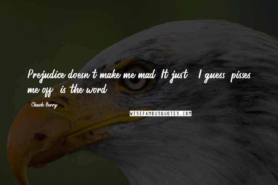 Chuck Berry Quotes: Prejudice doesn't make me mad. It just - I guess 'pisses me off' is the word.