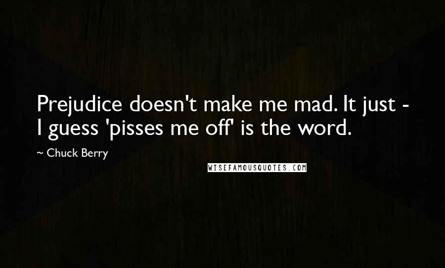 Chuck Berry Quotes: Prejudice doesn't make me mad. It just - I guess 'pisses me off' is the word.