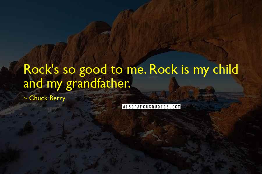 Chuck Berry Quotes: Rock's so good to me. Rock is my child and my grandfather.