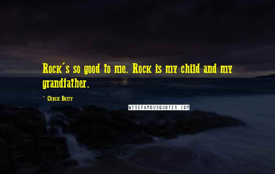 Chuck Berry Quotes: Rock's so good to me. Rock is my child and my grandfather.